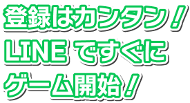 登録はカンタン！LINE ですぐにゲーム開始！